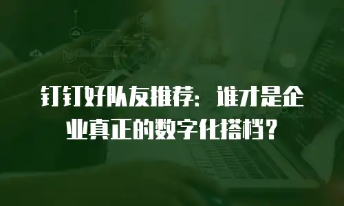 钉钉好队友推荐：谁才是企业真正的数字化搭档？