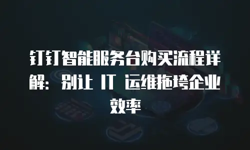 钉钉智能服务台购买流程详解：别让 IT 运维拖垮企业效率