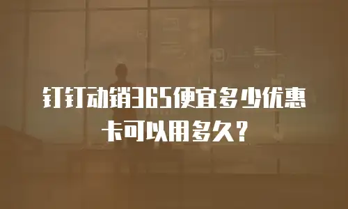 钉钉动销365便宜多少优惠卡可以用多久？