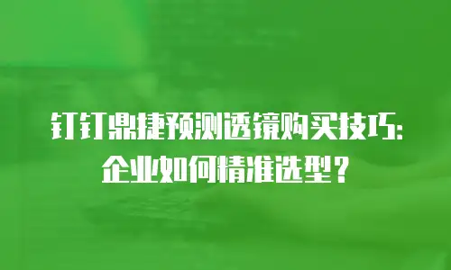 钉钉鼎捷预测透镜购买技巧：企业如何精准选型？