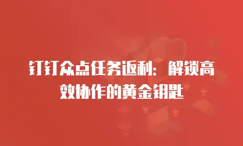 钉钉众点任务返利：解锁高效协作的黄金钥匙