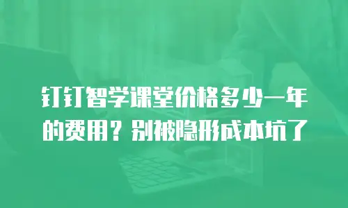 钉钉智学课堂价格多少一年的费用？别被隐形成本坑了