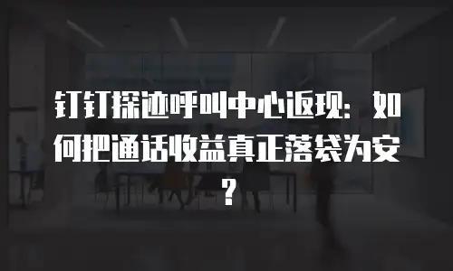 钉钉探迹呼叫中心返现：如何把通话收益真正落袋为安？
