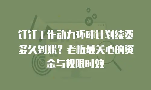 钉钉工作动力环球计划续费多久到账？老板最关心的资金与权限时效