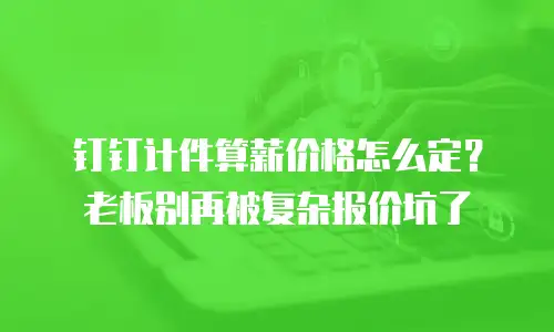 钉钉计件算薪价格怎么定？老板别再被复杂报价坑了