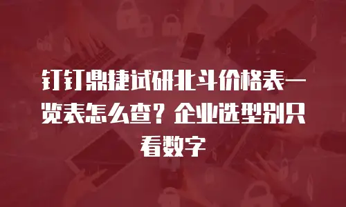 钉钉鼎捷试研北斗价格表一览表怎么查？企业选型别只看数字