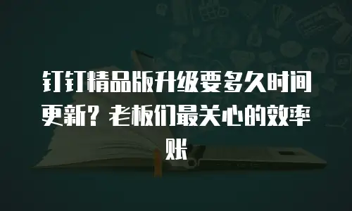 钉钉精品版升级要多久时间更新？老板们最关心的效率账