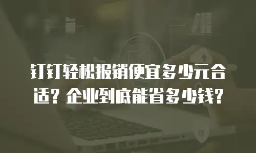 钉钉轻松报销便宜多少元合适？企业到底能省多少钱？