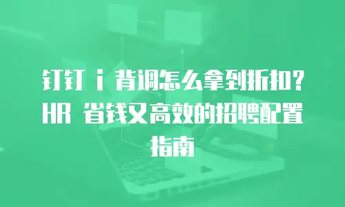 钉钉 i 背调怎么拿到折扣？HR 省钱又高效的招聘配置指南