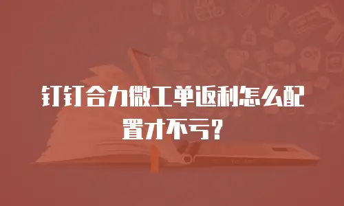 钉钉合力微工单返利怎么配置才不亏？