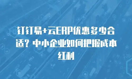钉钉易+云ERP优惠多少合适？中小企业如何把握成本红利