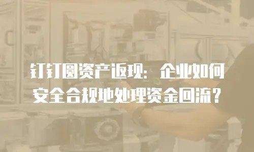 钉钉圆资产返现：企业如何安全合规地处理资金回流？