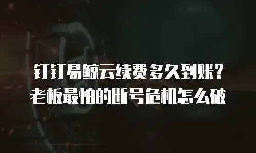 钉钉易鲸云续费多久到账？老板最怕的断号危机怎么破