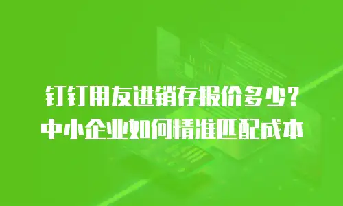 钉钉用友进销存报价多少？中小企业如何精准匹配成本
