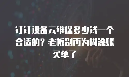 钉钉设备云维保多少钱一个合适的？老板别再为糊涂账买单了