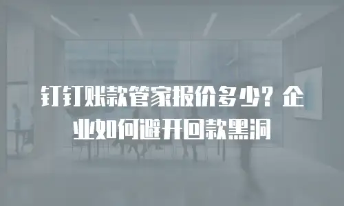 钉钉账款管家报价多少？企业如何避开回款黑洞