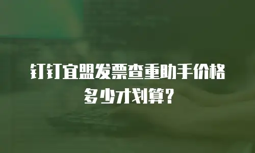钉钉宜盟发票查重助手价格多少才划算？