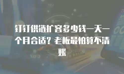 钉钉供链扩容多少钱一天一个月合适？老板最怕算不清账