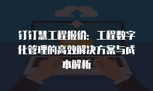 钉钉慧工程报价：工程数字化管理的高效解决方案与成本解析
