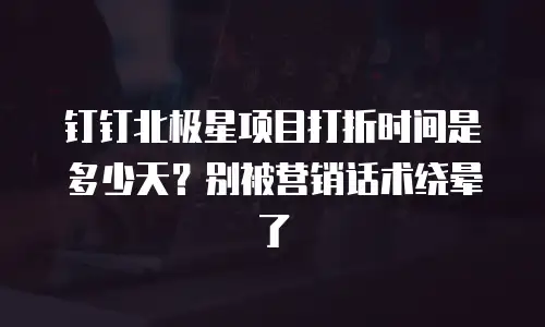 钉钉北极星项目打折时间是多少天？别被营销话术绕晕了
