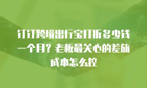 钉钉跨境出行宝打折多少钱一个月？老板最关心的差旅成本怎么控