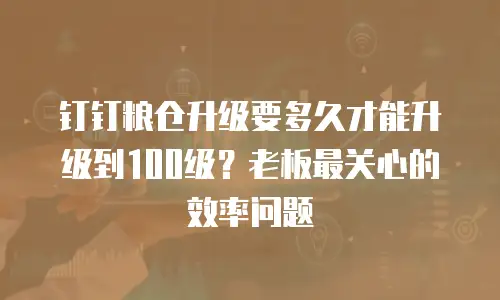 钉钉粮仓升级要多久才能升级到100级？老板最关心的效率问题