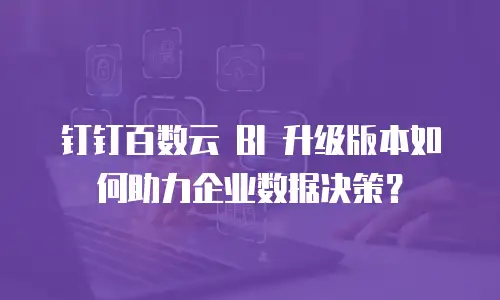 钉钉百数云 BI 升级版本如何助力企业数据决策？