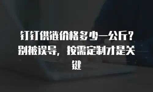 钉钉供链价格多少一公斤？别被误导，按需定制才是关键