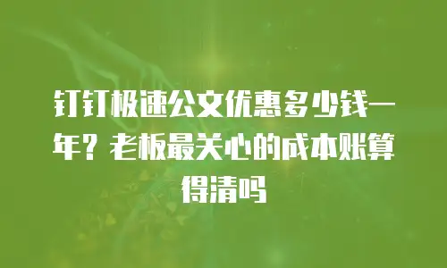 钉钉极速公文优惠多少钱一年？老板最关心的成本账算得清吗