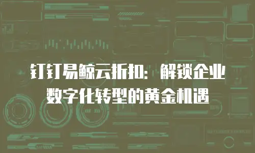 钉钉易鲸云折扣：解锁企业数字化转型的黄金机遇