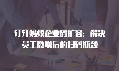 钉钉蚂蚁企业码扩容：解决员工激增后的扫码瓶颈