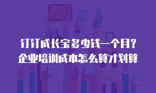 钉钉成长宝多少钱一个月？企业培训成本怎么算才划算