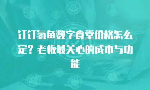 钉钉氢鱼数字食堂价格怎么定？老板最关心的成本与功能
