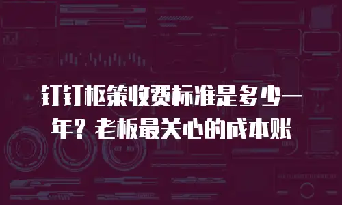 钉钉枢策收费标准是多少一年？老板最关心的成本账