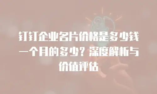 钉钉企业名片价格是多少钱一个月的多少？深度解析与价值评估