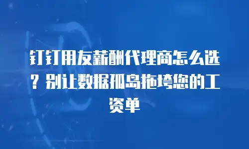 钉钉用友薪酬代理商怎么选？别让数据孤岛拖垮您的工资单