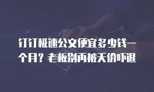 钉钉极速公文便宜多少钱一个月？老板别再被天价吓退