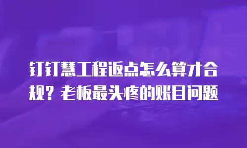 钉钉慧工程返点怎么算才合规？老板最头疼的账目问题