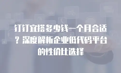 钉钉宜搭多少钱一个月合适？深度解析企业低代码平台的性价比选择