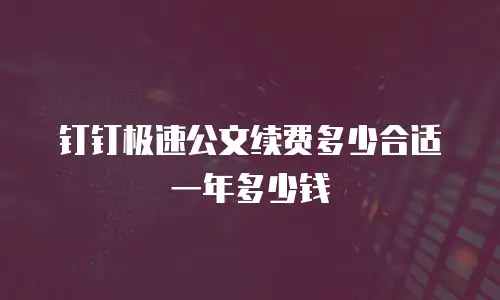 钉钉极速公文续费多少合适一年多少钱