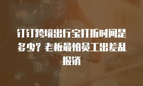钉钉跨境出行宝打折时间是多少？老板最怕员工出差乱报销