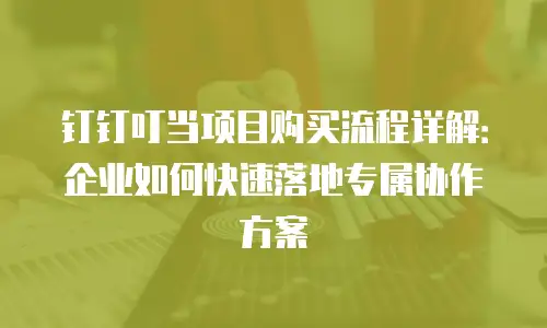 钉钉叮当项目购买流程详解：企业如何快速落地专属协作方案