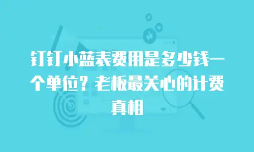钉钉小蓝表费用是多少钱一个单位？老板最关心的计费真相