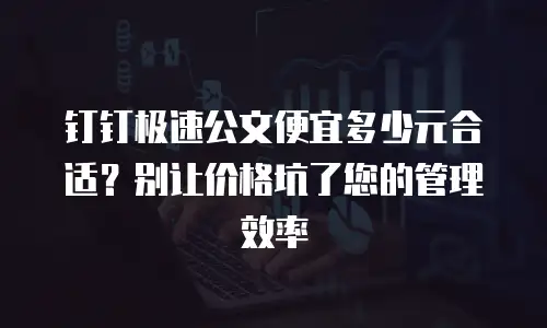 钉钉极速公文便宜多少元合适？别让价格坑了您的管理效率