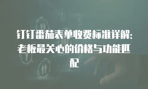 钉钉番茄表单收费标准详解：老板最关心的价格与功能匹配