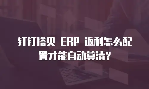 钉钉搭贝 ERP 返利怎么配置才能自动算清？