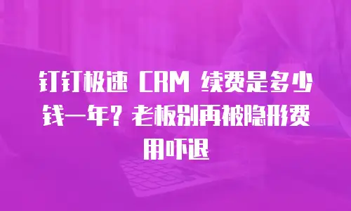 钉钉极速 CRM 续费是多少钱一年？老板别再被隐形费用吓退