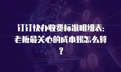 钉钉快办收费标准明细表：老板最关心的成本账怎么算？