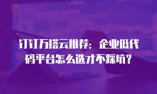 钉钉万搭云推荐：企业低代码平台怎么选才不踩坑？