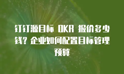 钉钉源目标 OKR 报价多少钱？企业如何配置目标管理预算